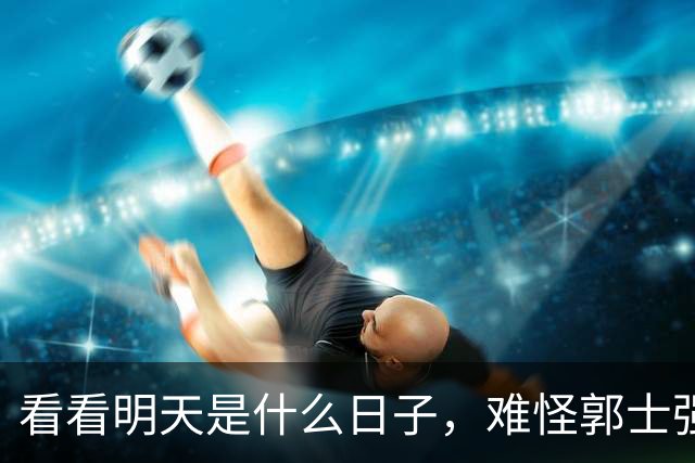 看看明天是什么日子，难怪郭士强说：对日本，中国男篮不需要动员